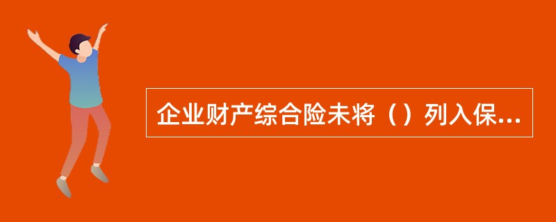 企业财产综合险未将（）列入保险责任范围。