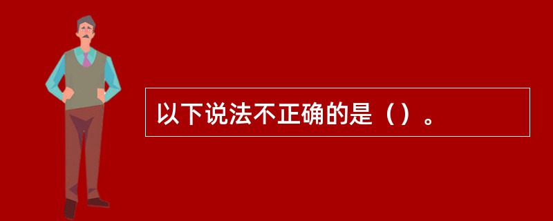 以下说法不正确的是（）。