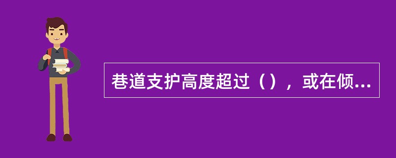 巷道支护高度超过（），或在倾角较大的上下山进行支护施工，应有工作台。