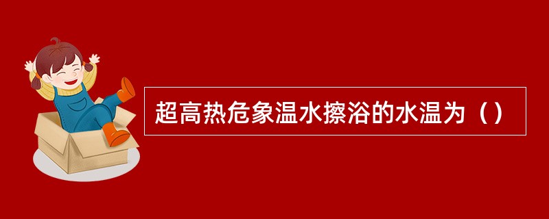 超高热危象温水擦浴的水温为（）