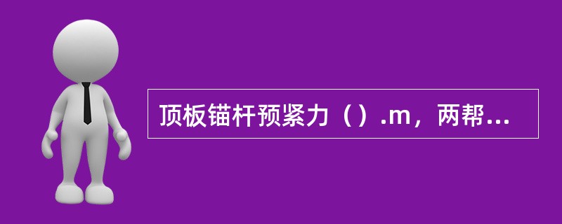 顶板锚杆预紧力（）.m，两帮煤层部位锚杆预紧力（）.m。