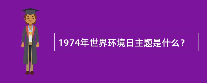 1974年世界环境日主题是什么？