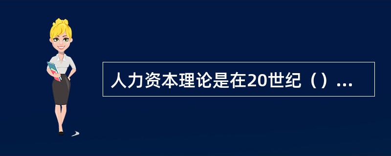 人力资本理论是在20世纪（）建立起来的。
