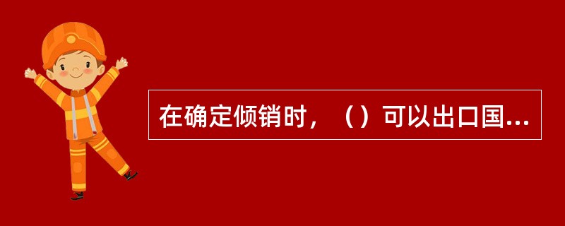 在确定倾销时，（）可以出口国国内销售价格确定正常价值。