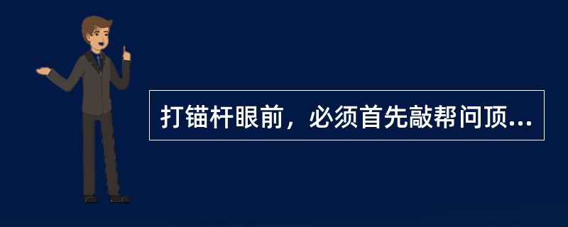 打锚杆眼前，必须首先敲帮问顶，将活矸处理掉，在确保安全的条件下，方可作业。