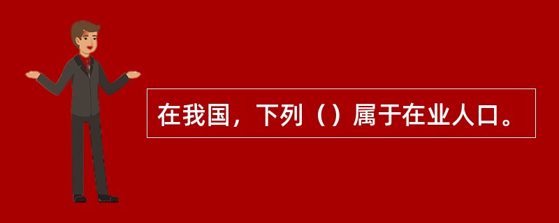 在我国，下列（）属于在业人口。