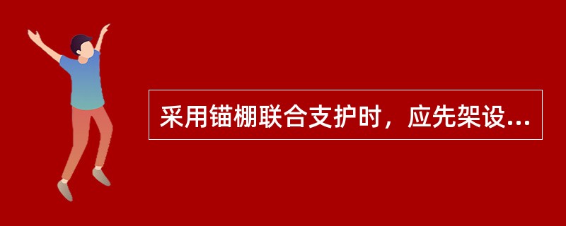 采用锚棚联合支护时，应先架设棚子再打锚杆。