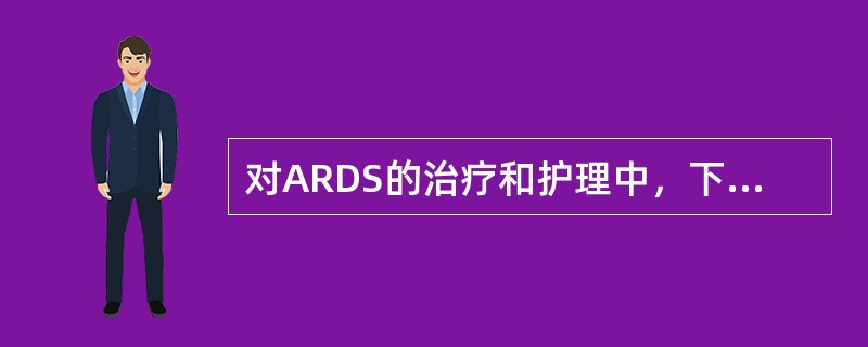 对ARDS的治疗和护理中，下列哪项错误（）