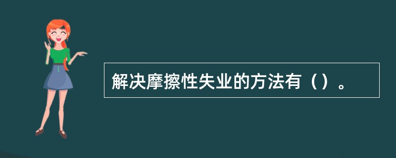 解决摩擦性失业的方法有（）。