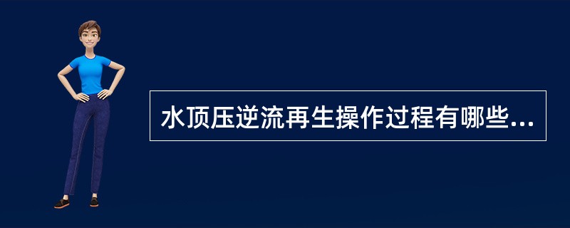 水顶压逆流再生操作过程有哪些主要步骤？