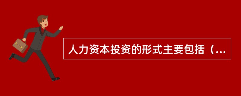 人力资本投资的形式主要包括（）。