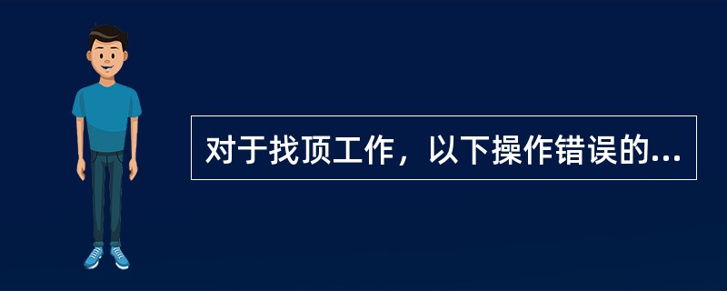 对于找顶工作，以下操作错误的是（）