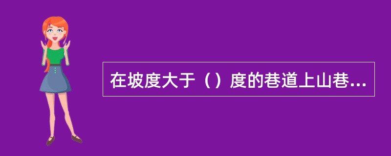 在坡度大于（）度的巷道上山巷道掘进时，其后方必须设挡板