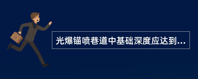 光爆锚喷巷道中基础深度应达到设计规定的（）