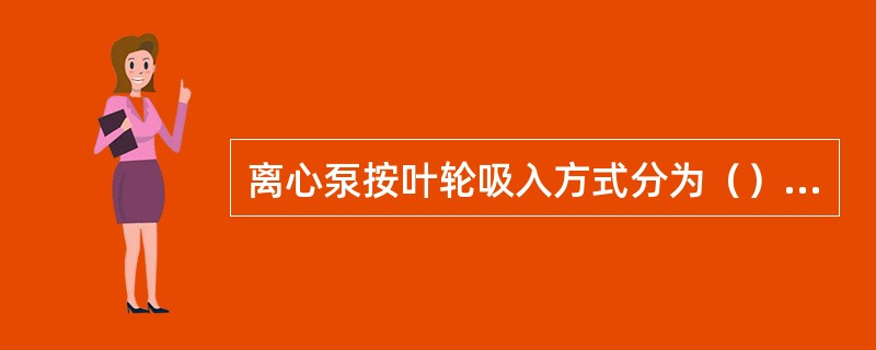 离心泵按叶轮吸入方式分为（）和（），按叶轮的数目可分为（）和（）。