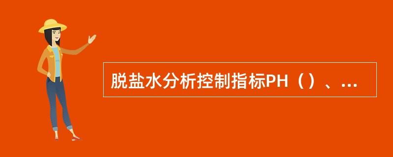 脱盐水分析控制指标PH（）、电导率（）、SIO2（）。