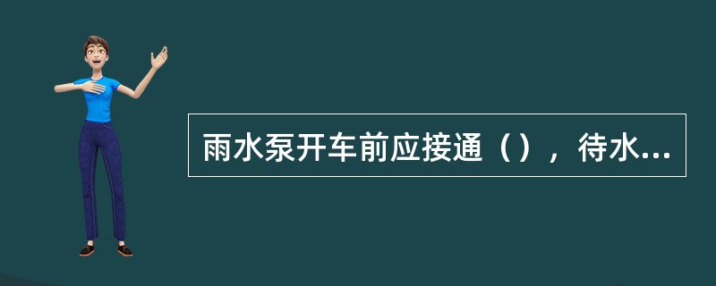 雨水泵开车前应接通（），待水泵正常运转后，即可停止引注，防止（）损坏。