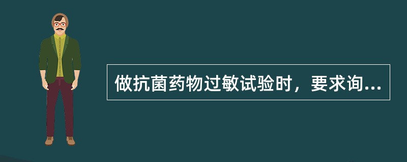 做抗菌药物过敏试验时，要求询问（）