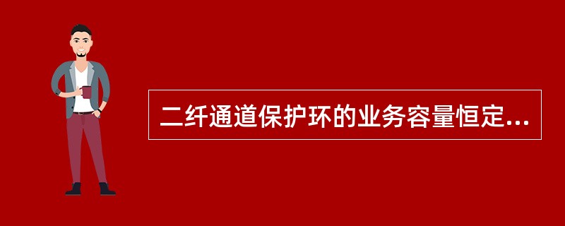 二纤通道保护环的业务容量恒定是（），与环上的节点数和网元间业务分布无关。