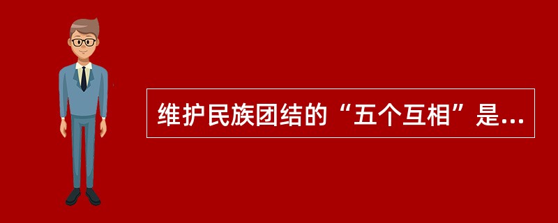 维护民族团结的“五个互相”是什么？