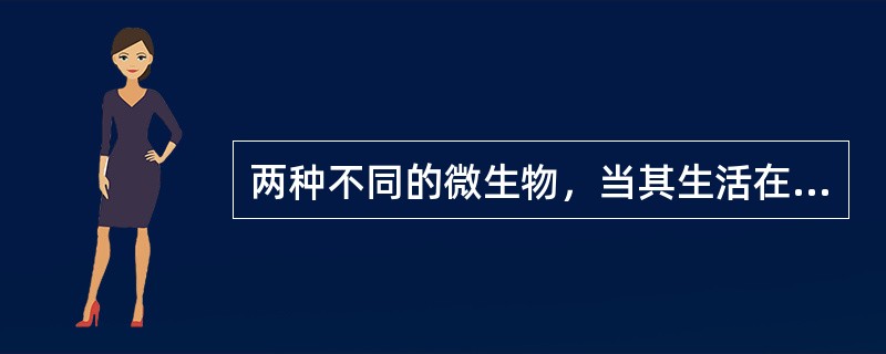 两种不同的微生物，当其生活在一起时，由一方提供或创造有利的生活条件，这种关系称为