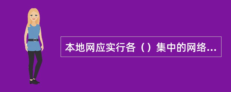 本地网应实行各（）集中的网络资源数据管理，做到对末梢的网络资源都应有准确的资源管