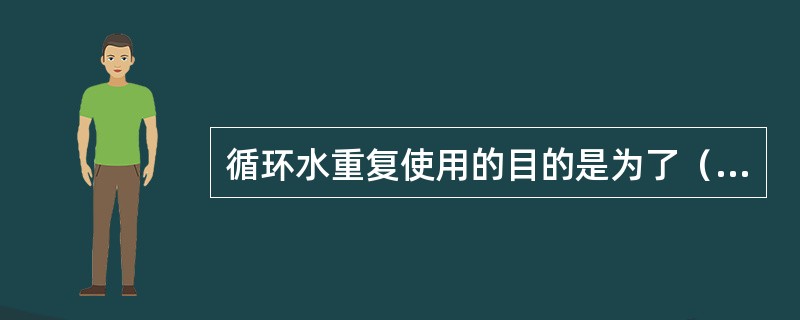 循环水重复使用的目的是为了（）。