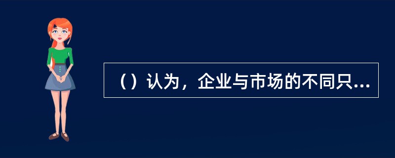 （）认为，企业与市场的不同只是一个程度的问题，是契约安排的两种不同形式而已。