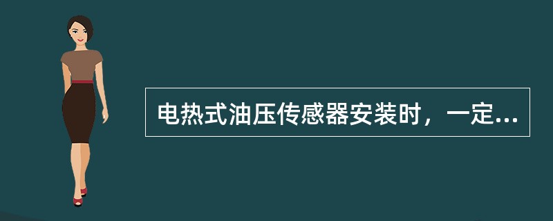 电热式油压传感器安装时，一定要使外壳上的箭头符号向上，与垂直中心线的夹角不得超过