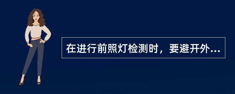 在进行前照灯检测时，要避开外来光线的影响，对于四灯制的车辆，检测时应将同侧的两只