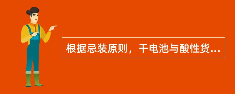 根据忌装原则，干电池与酸性货物的忌装要求是（）。