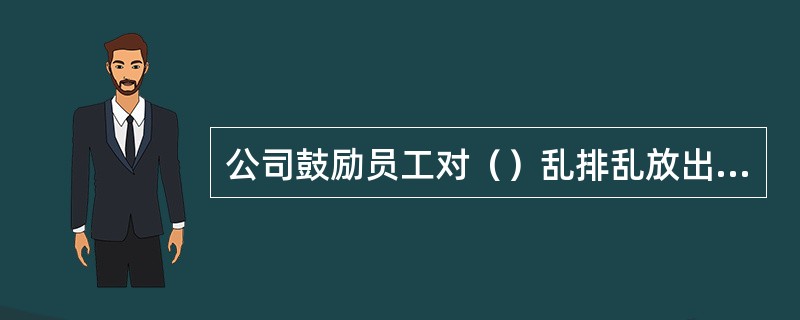 公司鼓励员工对（）乱排乱放出现的不正常现象进行举报，凡举报经查证属实的对举报人给