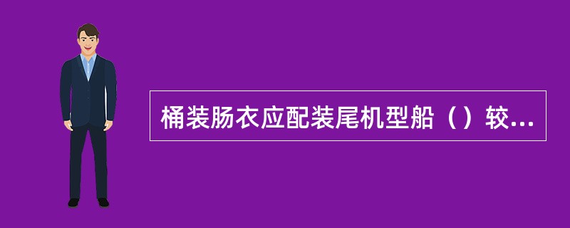 桶装肠衣应配装尾机型船（）较适宜。