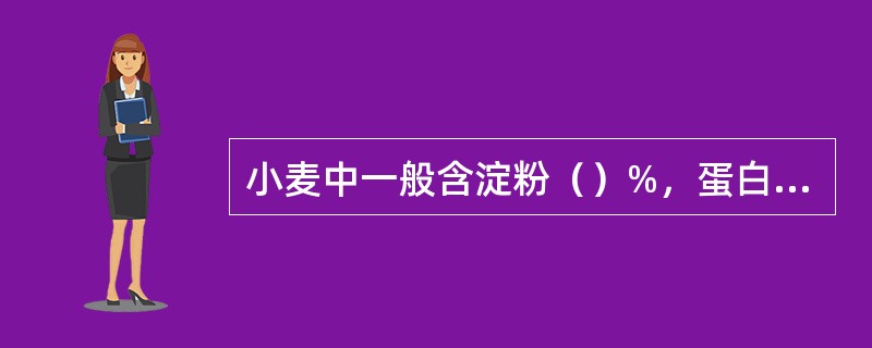 小麦中一般含淀粉（）%，蛋白质（）%，脂肪2.1%，灰分2.5%。
