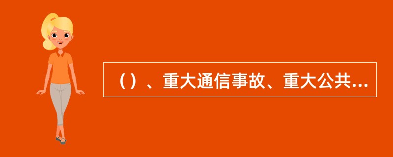 （）、重大通信事故、重大公共突发事件、严重自然灾害等情况都属于中国联通内部应急通