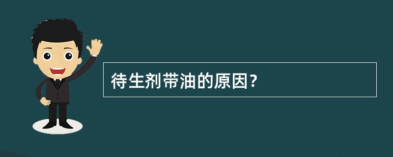 待生剂带油的原因？