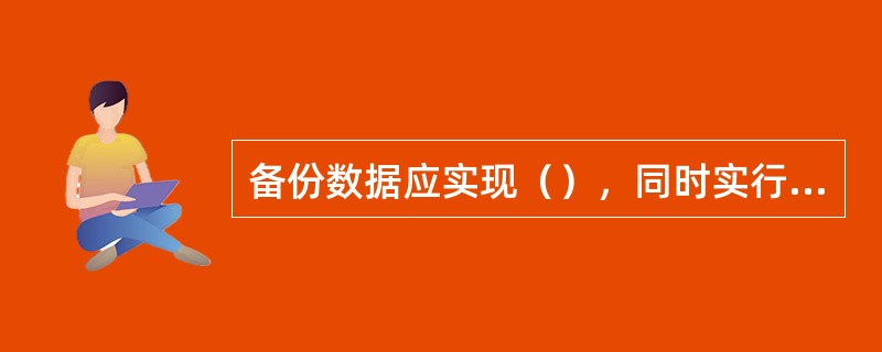 备份数据应实现（），同时实行异地容灾保存制度。实行异地容灾保存的物理介质应保证的