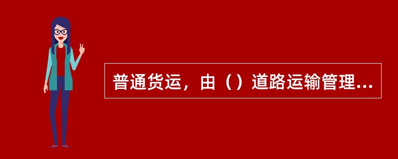 普通货运，由（）道路运输管理机构负责审批。