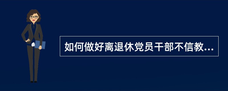 如何做好离退休党员干部不信教、不参与宗教活动的工作？