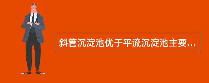 斜管沉淀池优于平流沉淀池主要是因为（）。