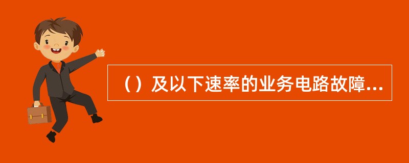 （）及以下速率的业务电路故障处理，在故障定位前，由故障发起省或集团指定省公司牵头