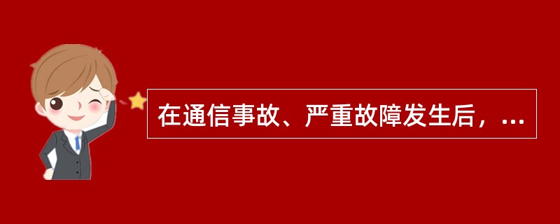 在通信事故、严重故障发生后，省、地市分公司相关部门应认真总结经验教训，（）必须召
