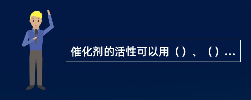 催化剂的活性可以用（）、（）和（）来表示。