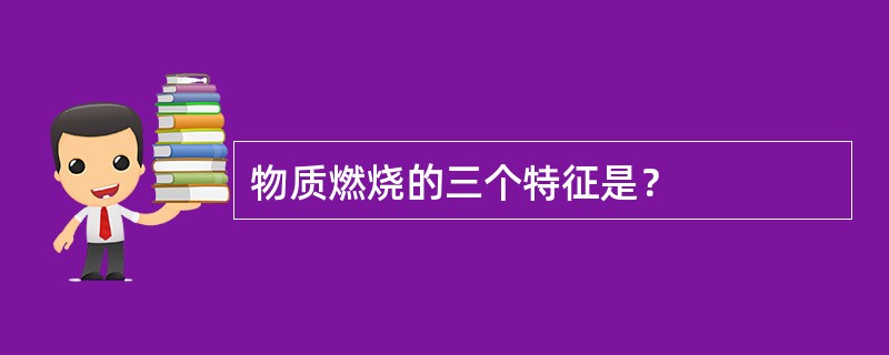 物质燃烧的三个特征是？