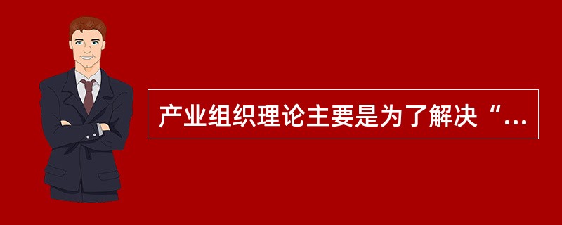 产业组织理论主要是为了解决“（）”的难题。