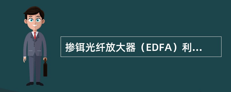 掺铒光纤放大器（EDFA）利用光纤中掺杂的铒元素引起的增益机制实现光放大，它有泵