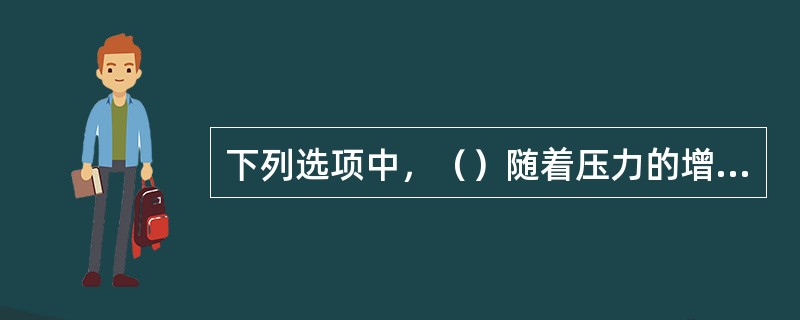 下列选项中，（）随着压力的增大而降低。