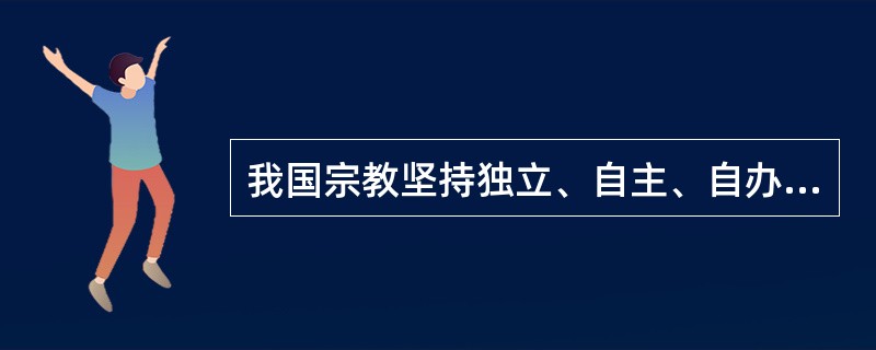 我国宗教坚持独立、自主、自办的原则。