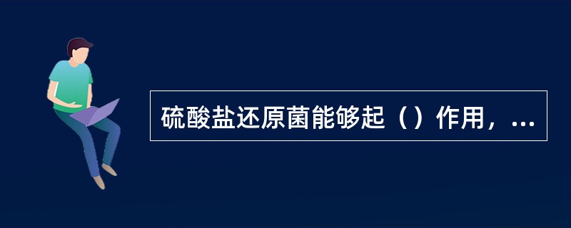 硫酸盐还原菌能够起（）作用，从而加速金属的腐蚀。