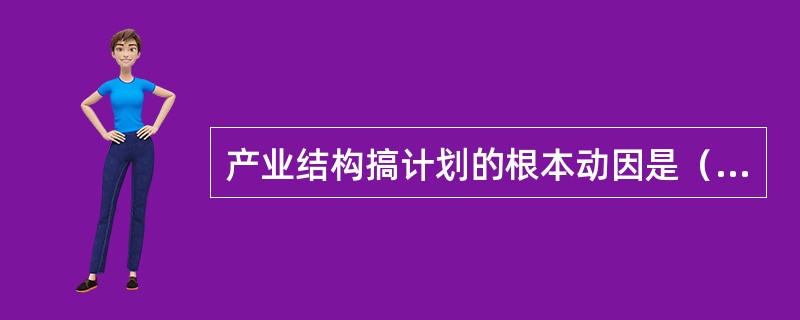 产业结构搞计划的根本动因是（）。